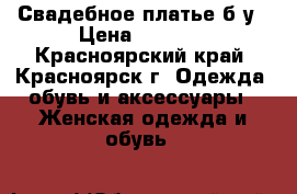 Свадебное платье б/у › Цена ­ 5 000 - Красноярский край, Красноярск г. Одежда, обувь и аксессуары » Женская одежда и обувь   